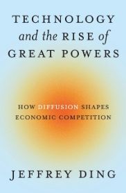 Jeffrey Ding — Technology and the Rise of Great Powers: How Diffusion Shapes Economic Competition